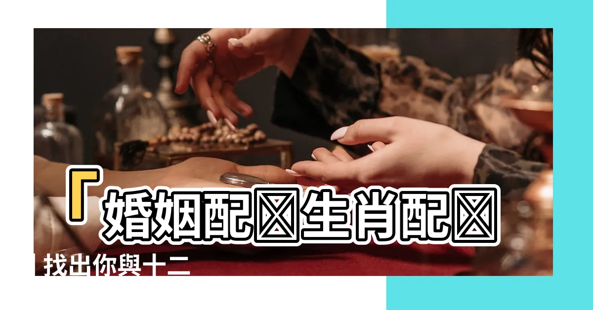 【婚姻配對生肖配對】「婚姻配對生肖配對 | 找出你與十二生肖最完美的搭配！」