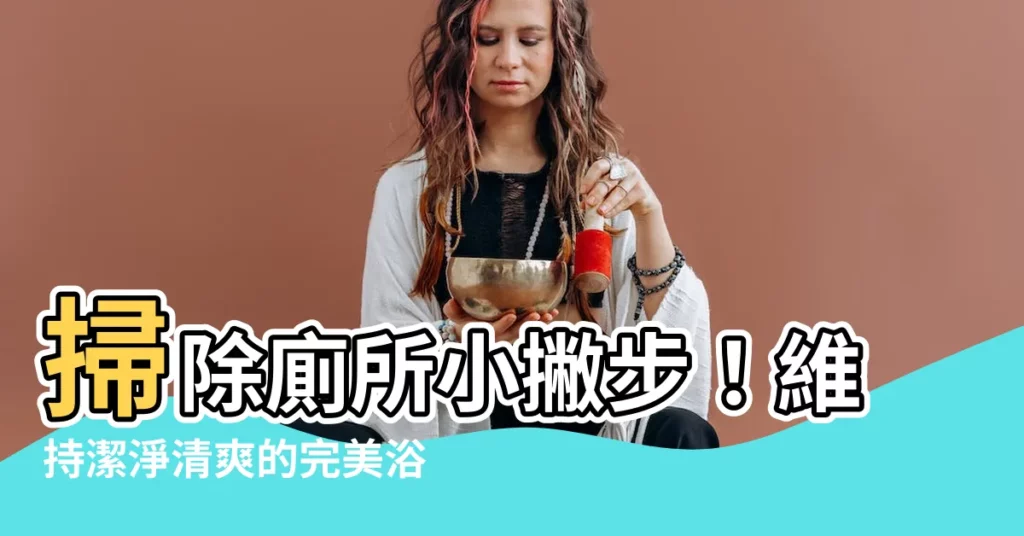 【保持廁所乾淨】掃除廁所小撇步！維持潔淨清爽的完美浴室
