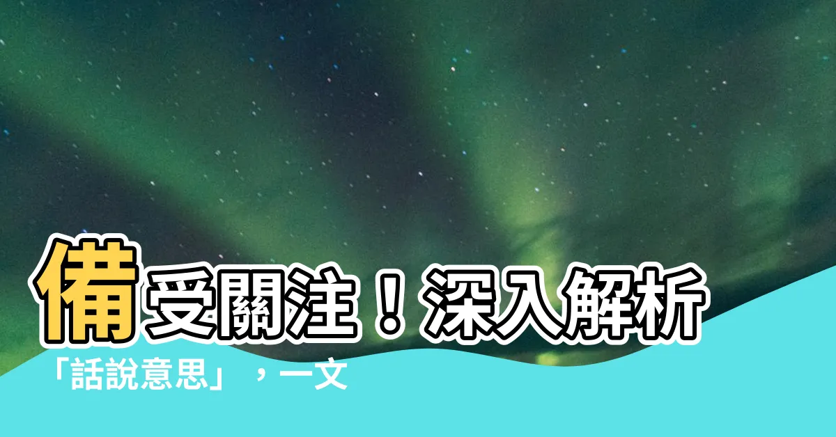 【話説意思】備受關注！深入解析「話説意思」，一文掌握話説之精髓！