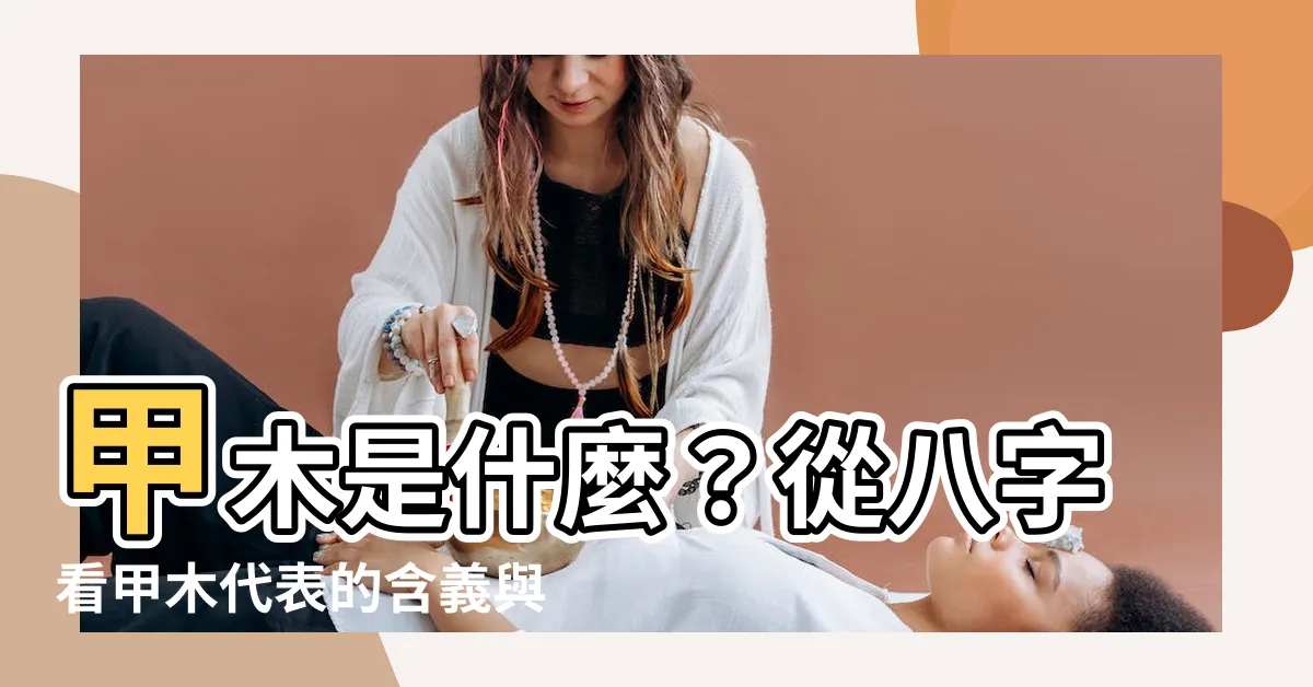 【甲木是什麼】甲木是什麼？從八字看甲木代表的含義與應用