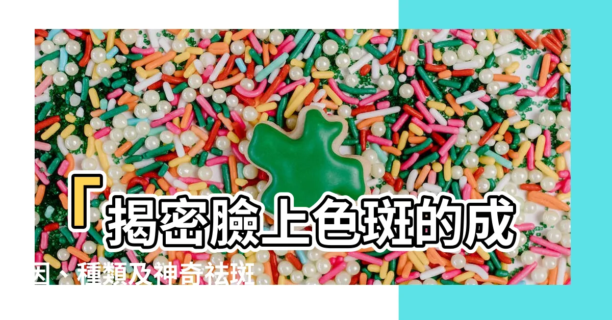 【臉上色斑】「揭密臉上色斑的成因、種類及神奇祛斑方法！」