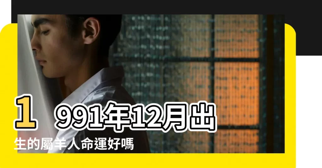 1991年12月出生的屬羊人命運好嗎 |1991年12月12日出生時間看命運 |1991年12月出生的人是什麼命運 |【1991年12月份出生命運】