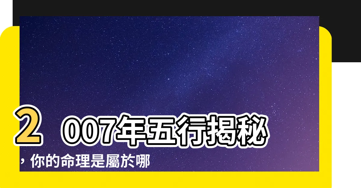 【2007年五行屬什麼】2007年五行揭秘，你的命理是屬於哪種五行？