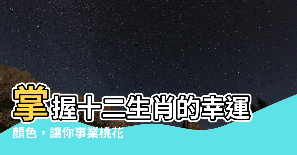【十二生肖顏色】掌握十二生肖的幸運顏色，讓你事業桃花運全面提升！