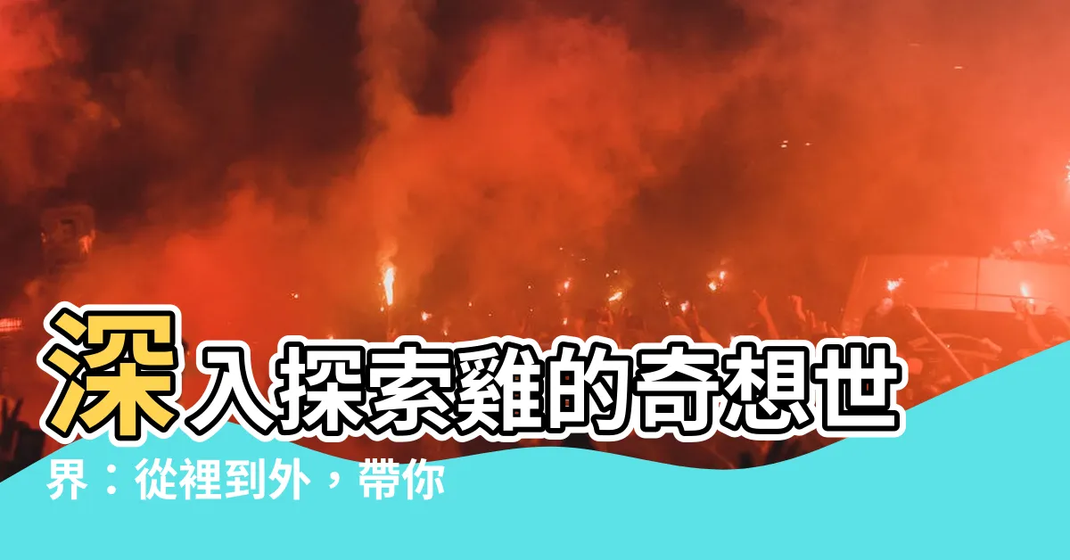 【雞的介紹】深入探索雞的奇想世界：從裡到外，帶你揭開雞的奧秘