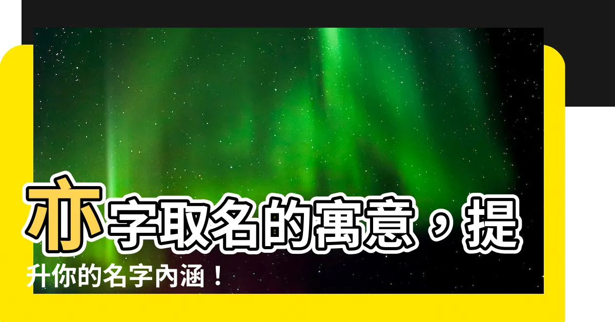 【亦名字意思】亦字取名的寓意，提升你的名字內涵！
