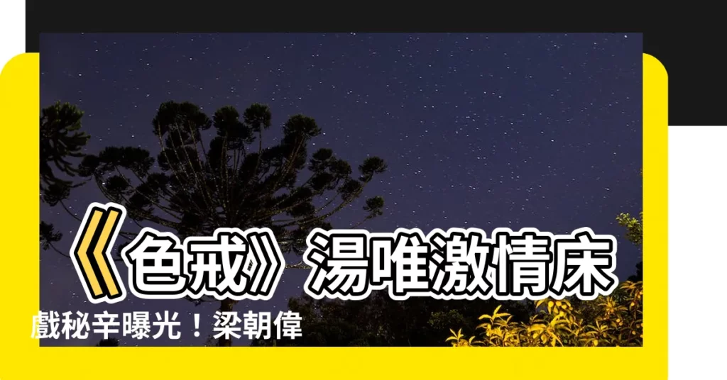 【色戒湯唯】《色戒》湯唯激情牀戲秘辛曝光！梁朝偉「真槍實彈」細節全公開！