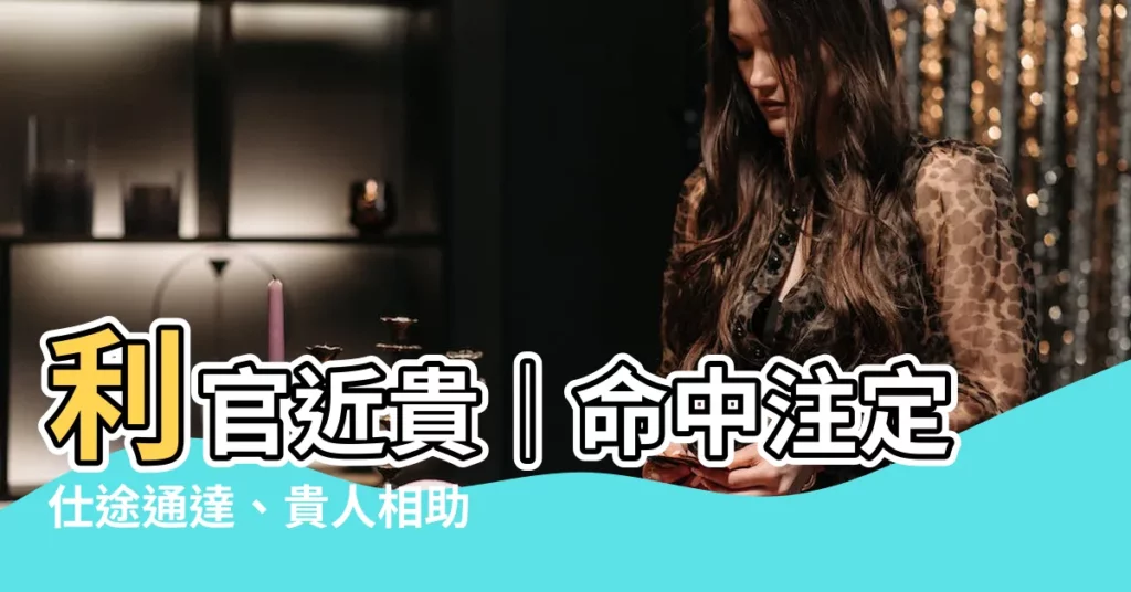 【利官近貴】利官近貴｜命中註定仕途通達、貴人相助