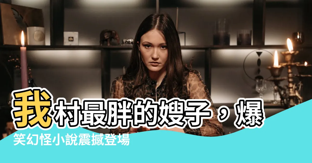 【我嫂子是我們村裡最胖的女人】我村最胖的嫂子，爆笑幻怪小説震撼登場！