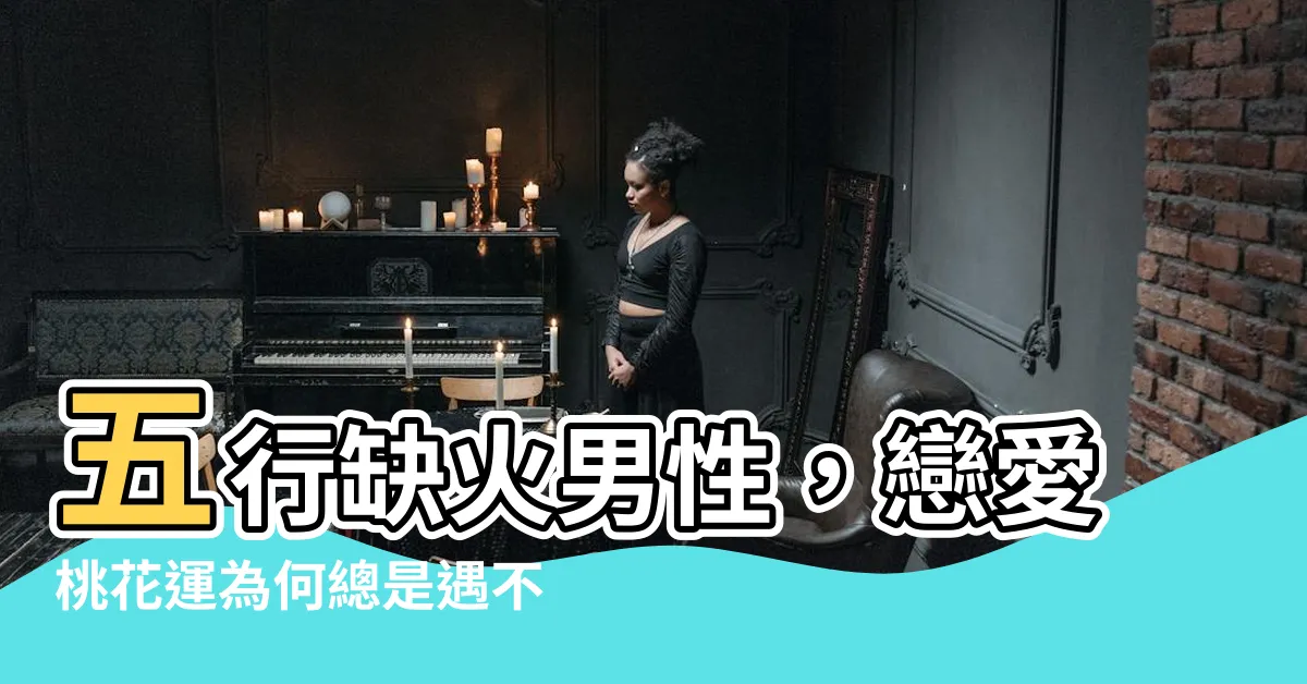【五行缺火男】五行缺火男性，戀愛桃花運為何總是遇不到真姻緣？
