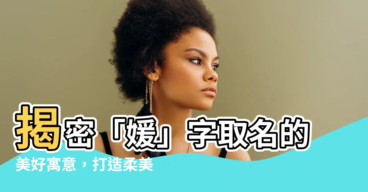 【媛意思名字】揭密「媛」字取名的美好寓意，打造柔美大方的少女之名