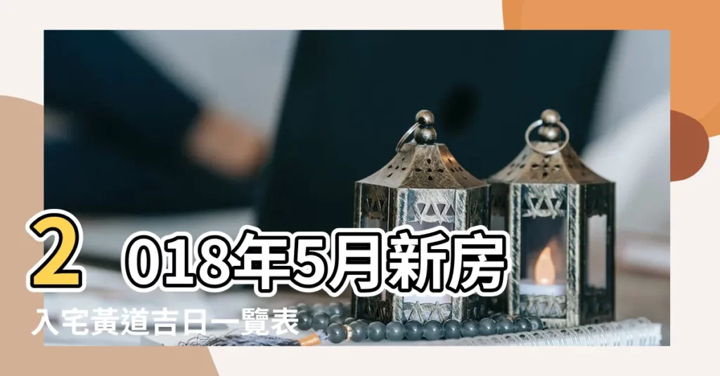 2018年5月新房入宅黃道吉日一覽表 |2018年5月搬家入宅吉日五月入宅家吉祥好日子 |2018年5月搬家吉日有哪些 |【2018年5月新房搬家吉日】