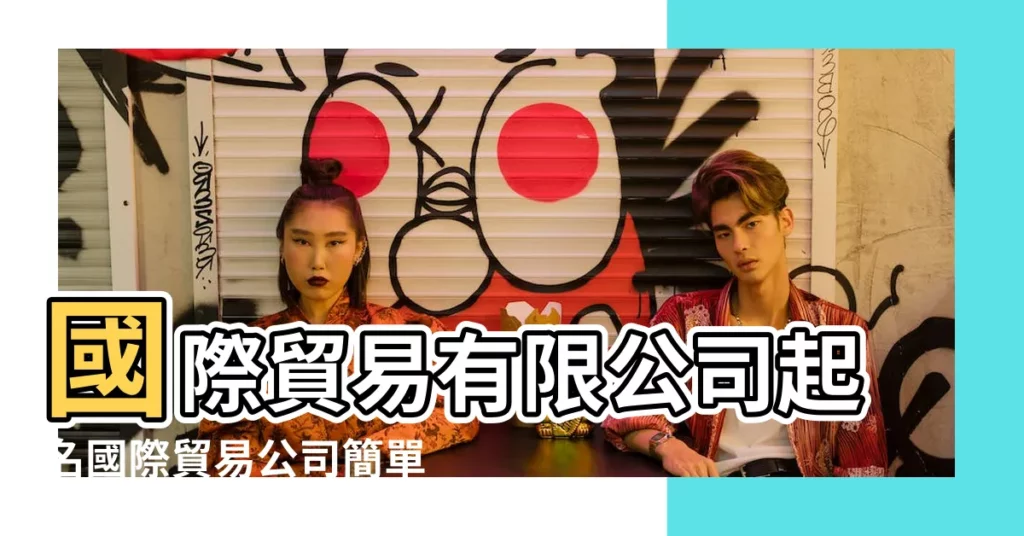 國際貿易有限公司起名國際貿易公司簡單的名字 |貿易公司起名用字大全 |2021貿易公司名大全五行屬水最新版本 |【貿易公司起名五行 源】