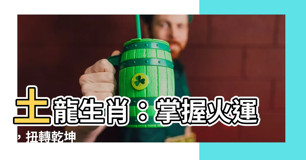 【土龍生肖】土龍生肖：掌握火運，扭轉乾坤