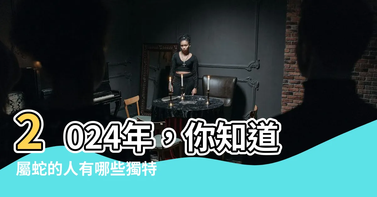 【屬蛇的人】2024年，你知道屬蛇的人有哪些獨特之處嗎？