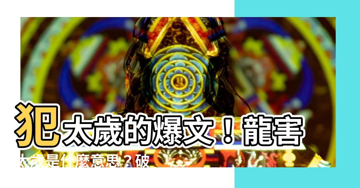 【龍害太歲是什麼意思】犯太歲的爆文！龍害太歲是什麼意思？破解厄運4妙計