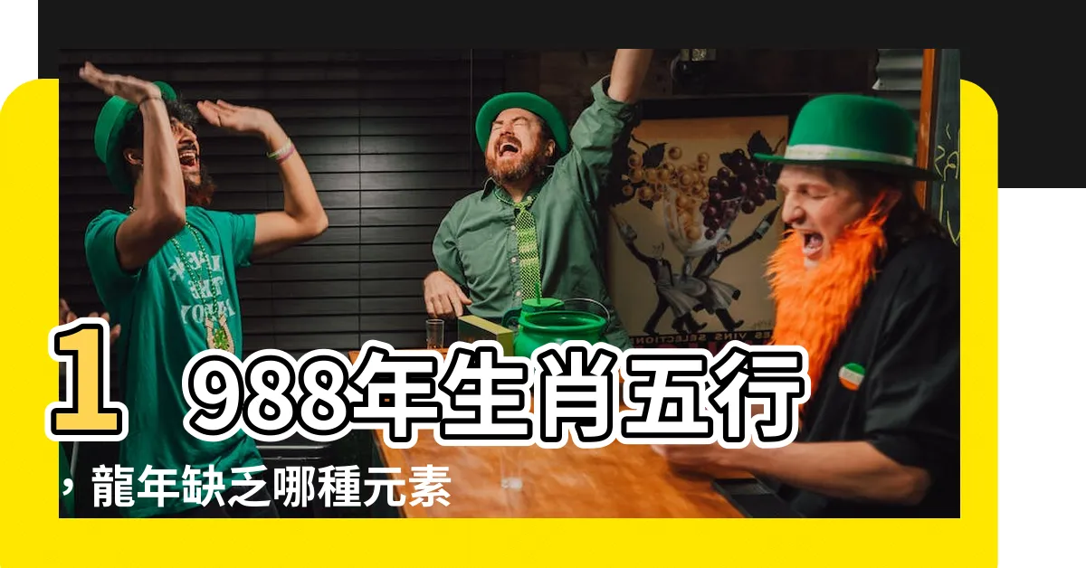 【1988年生肖五行】1988年生肖五行，龍年缺乏哪種元素？