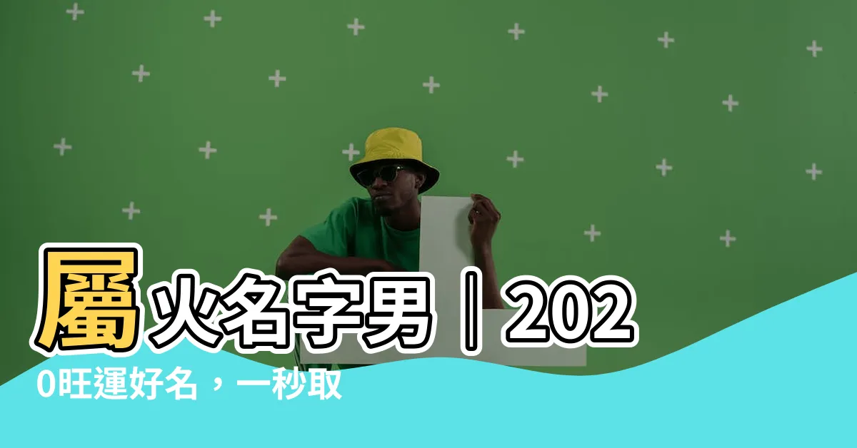 【屬火名字男】屬火名字男｜2020旺運好名，一秒取火屬性男寶寶名