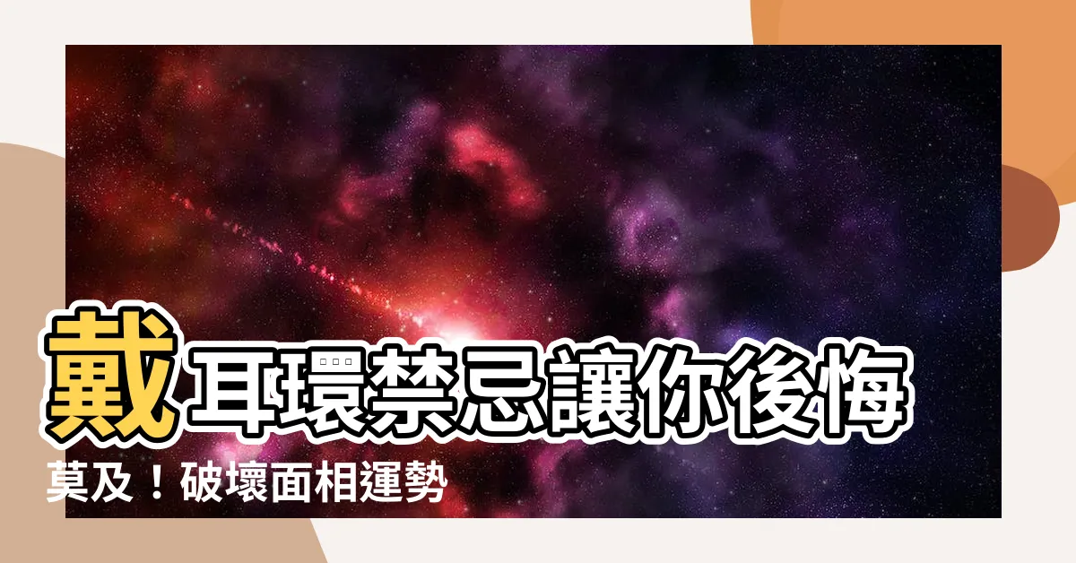 【戴耳環禁忌】戴耳環禁忌讓你後悔莫及！破壞面相運勢！