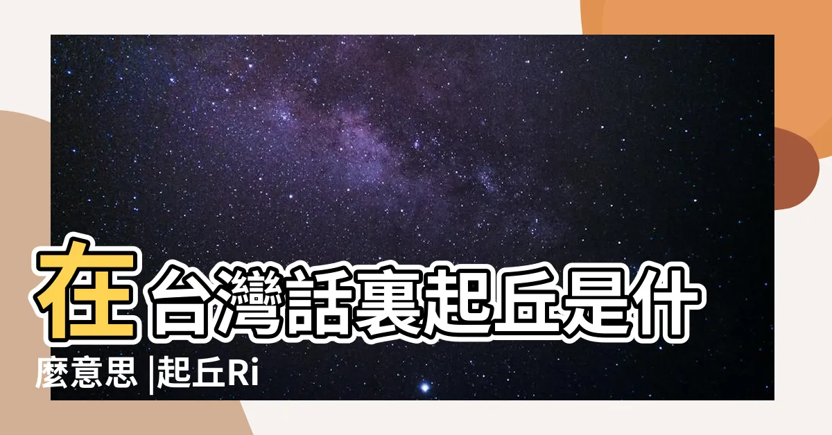 【起丘】在台灣話裏起丘是什麼意思 |起丘Risehill |