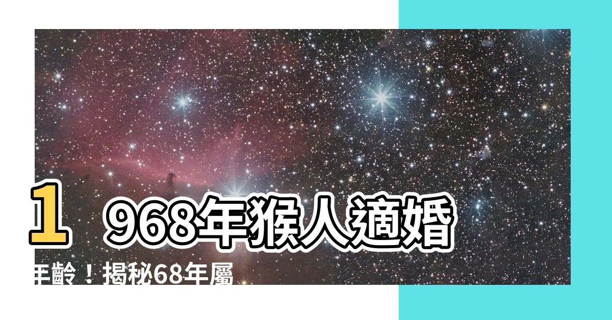【1968年猴】1968年猴人適婚年齡！揭秘68年屬猴姻緣運勢詳解
