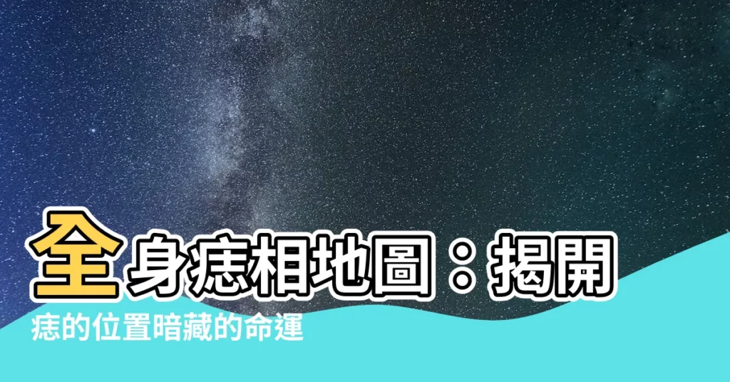 【全身痣痣的位置】全身痣相地圖：揭開痣的位置暗藏的命運密碼！