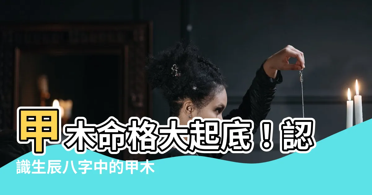 【甲木命格】甲木命格大起底！認識生辰八字中的甲木運勢
