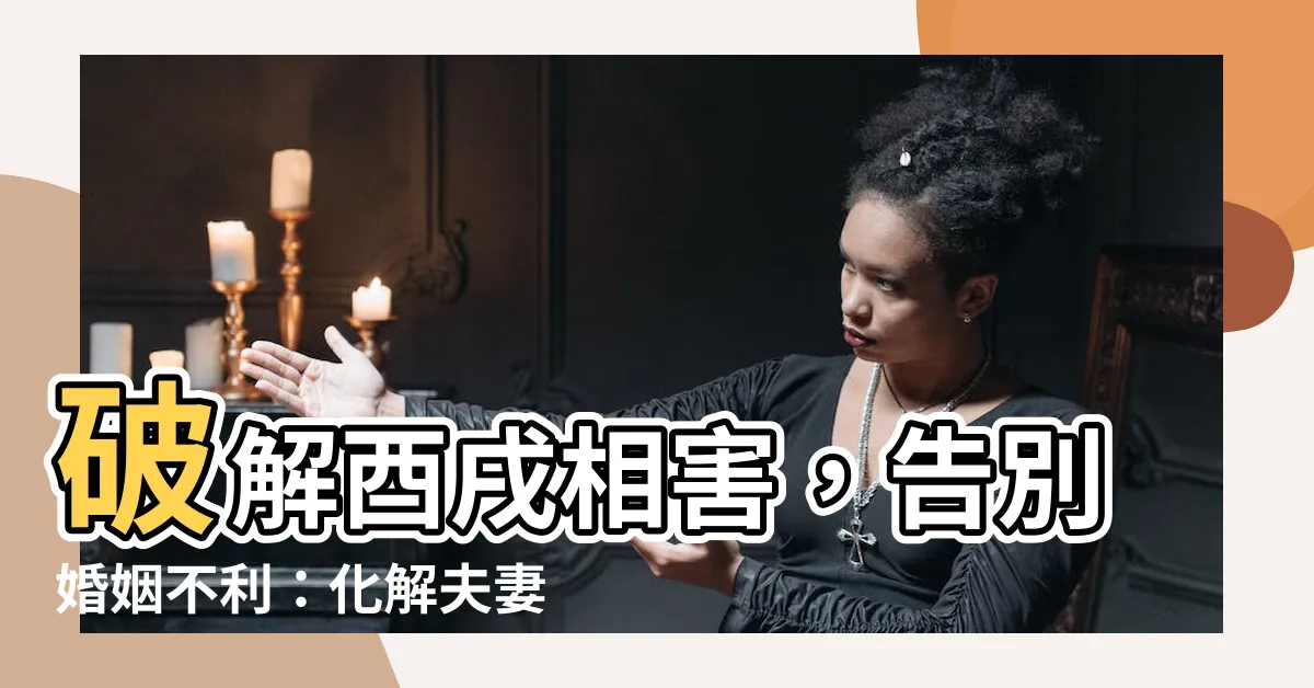 【酉戌相害化解】破解酉戌相害，告別婚姻不利：化解夫妻互克的妙招