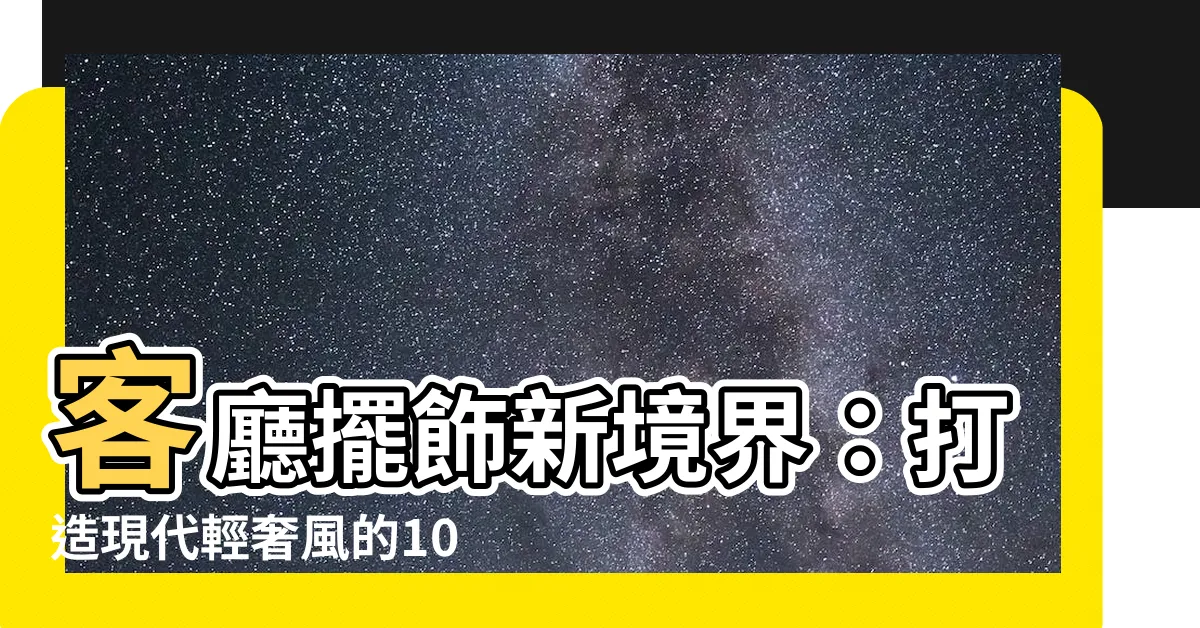 【客廳擺飾】客廳擺飾新境界：打造現代輕奢風的1000種絕妙創意