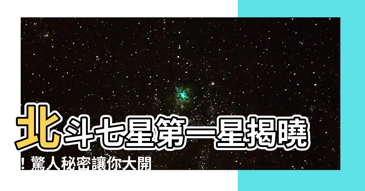 【北斗七星 第一星】北斗七星第一星揭曉！驚人秘密讓你大開眼界