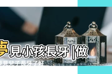 【周公解夢夢見兒子長滿牙齒】夢見小孩長牙 |做夢夢見兒子長牙了好不好 |夢見小孩長牙 |
