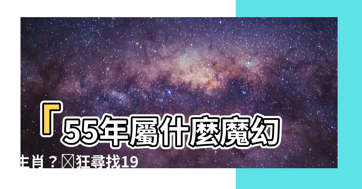 【55年屬什麼】「55年屬什麼魔幻生肖？瘋狂尋找1966年的迷幻獸相！」