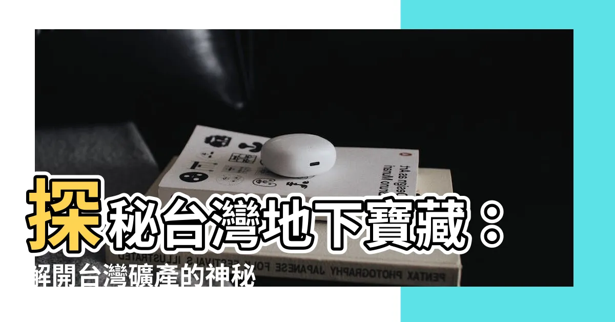 【台灣礦產】探秘台灣地下寶藏:解開台灣礦產的神秘面紗