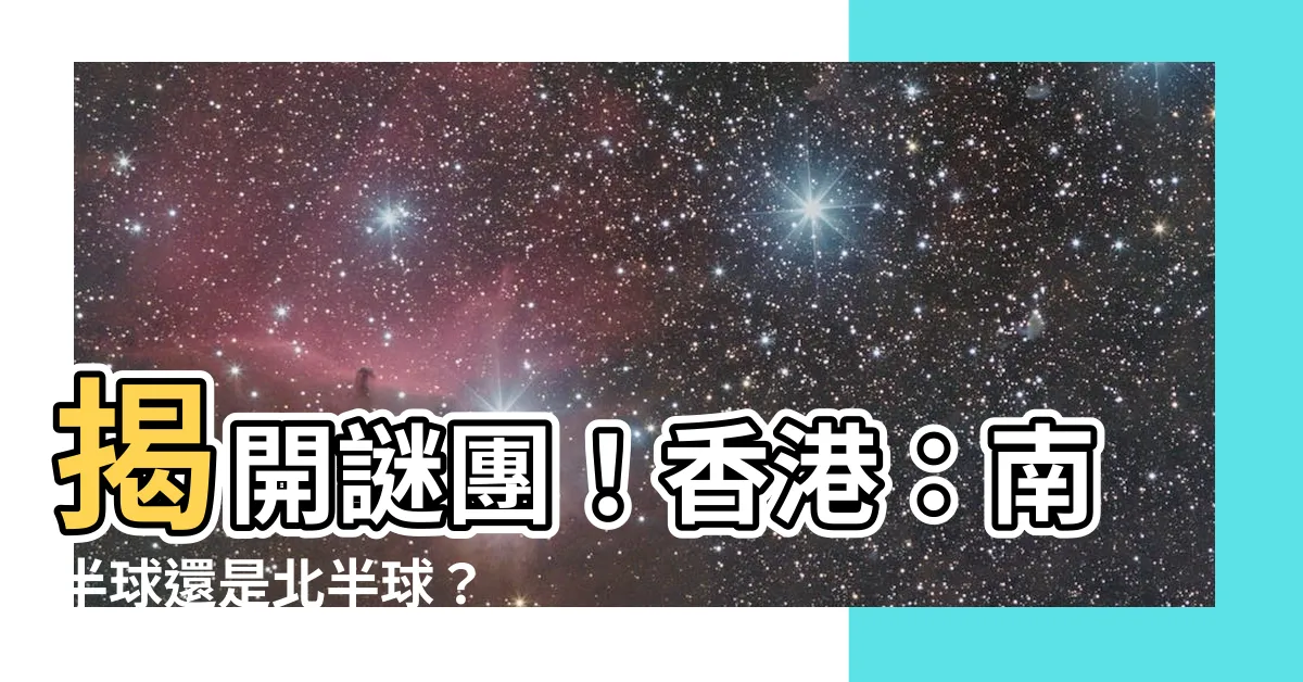 【香港位於南半球還是北半球】揭開謎團！香港：南半球還是北半球？