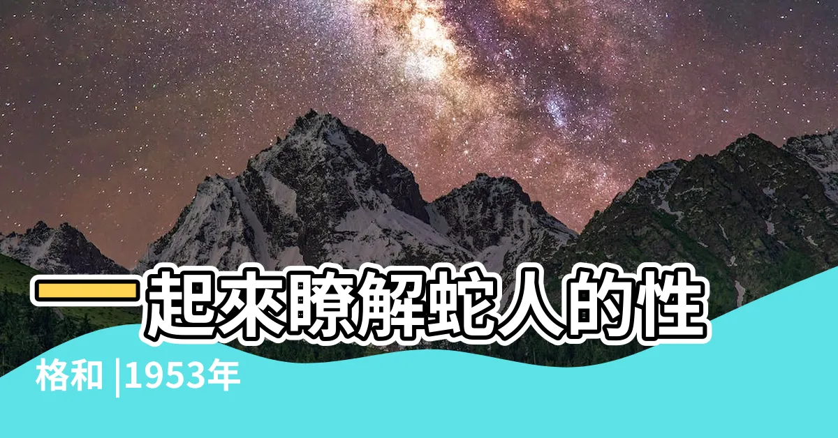 【1953年農曆生肖】一起來瞭解蛇人的性格和 |1953年是民國幾年 |1953年屬蛇的是什麼命及何時壽終 |