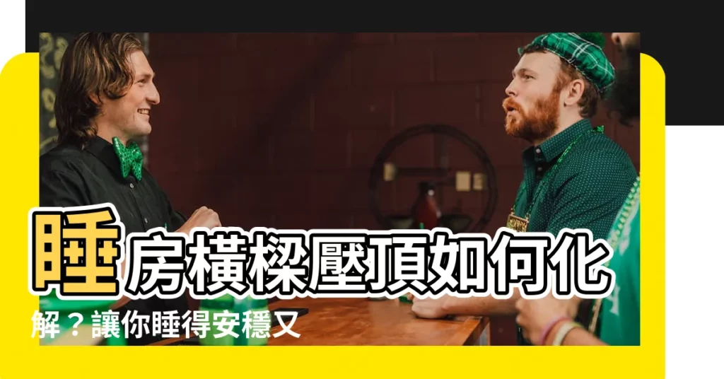【睡房橫樑壓頂化解】睡房橫樑壓頂如何化解？讓你睡得安穩又聚財