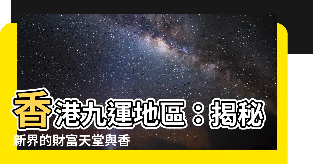 【香港九運地區】香港九運地區：揭秘新界的財富天堂與香港島的運勢秘籍！