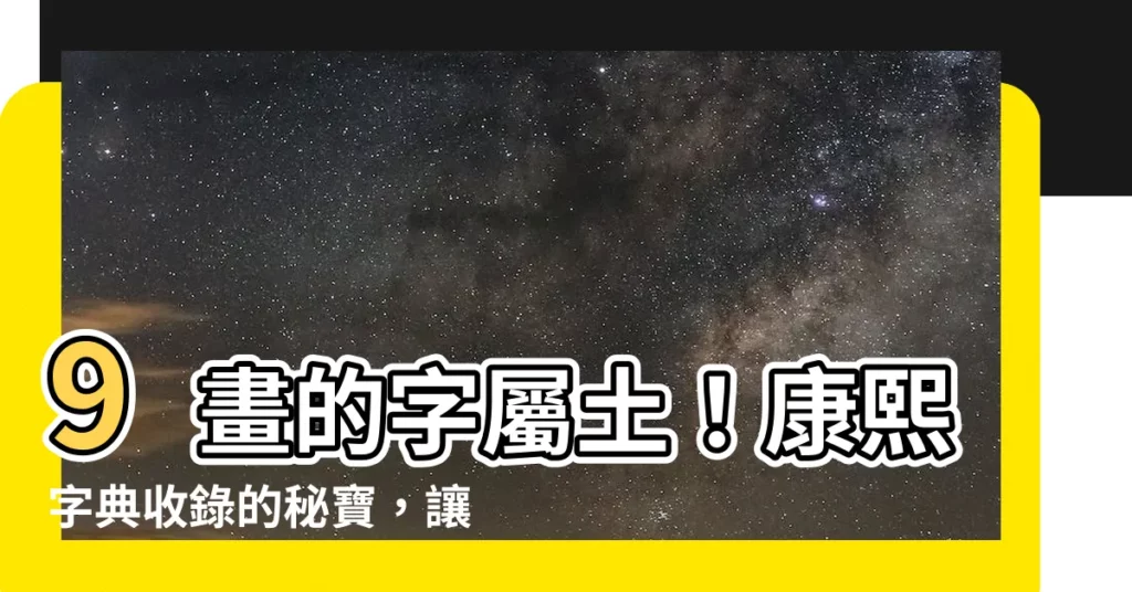 【9劃的字屬土】9畫的字屬土！康熙字典收錄的秘寶，讓你輕鬆辨識五行屬性