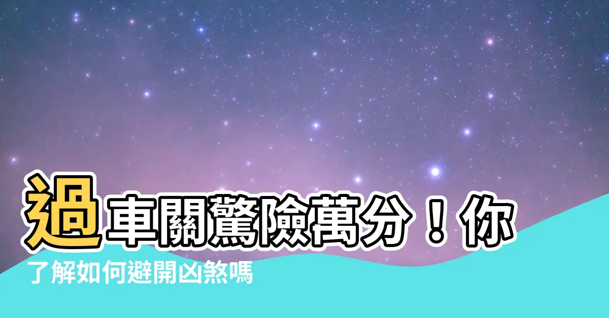 【過車關】過車關驚險萬分！你瞭解如何避開凶煞嗎？
