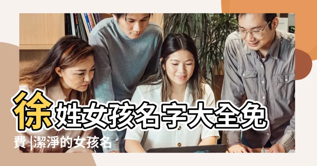 徐姓女孩名字大全免費 |潔淨的女孩名字 |2021年徐姓女孩起名測名 |【用徐姓氏起四個字的名字女孩名字】