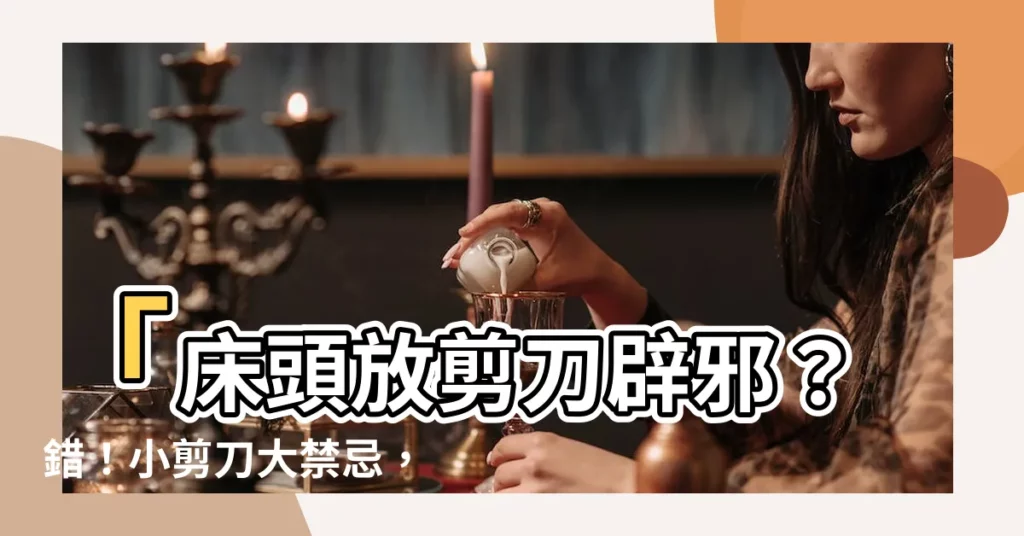 【牀頭放剪刀】「牀頭放剪刀辟邪？錯！小剪刀大禁忌，影響夫妻感情！收藏！」