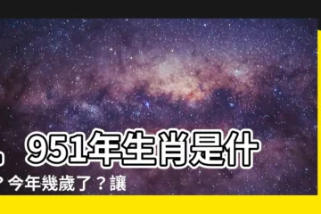 【1951年生肖幾歲】1951年生肖是什麼？今年幾歲了？讓你秒懂屬相年齡換算！