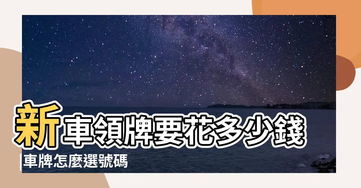 【如何選車牌號】新車領牌要花多少錢 |車牌怎麼選號碼 |選牌技巧知多少 |