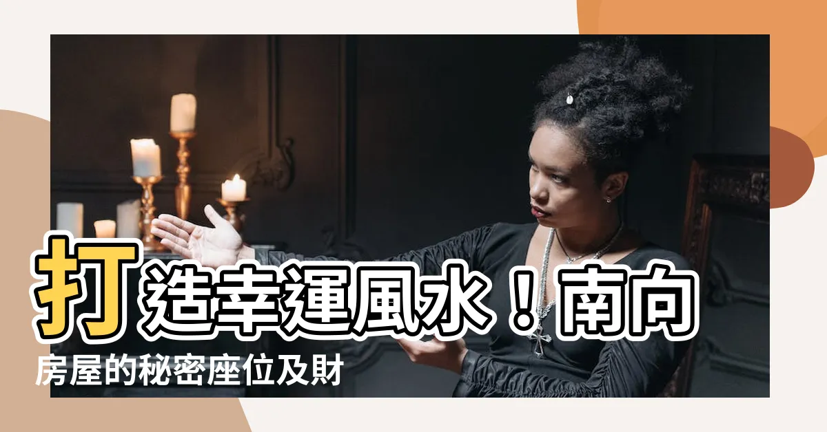 【風水 南】打造幸運風水！南向房屋的秘密座位及財位配置指南