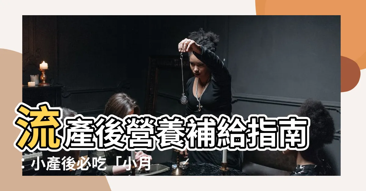 【流產後要吃什麼】流產後營養補給指南：小產後必吃「小月子」飲食