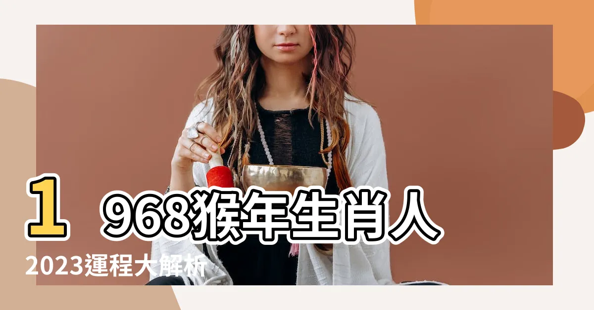【1968屬猴2023年運程】1968猴年生肖人2023運程大解析！驚人運程預測恐怖出爐！