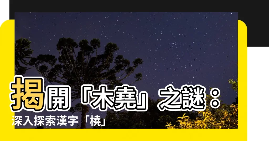 【木堯】揭開「木堯」之謎：深入探索漢字「橈」的起源與意涵