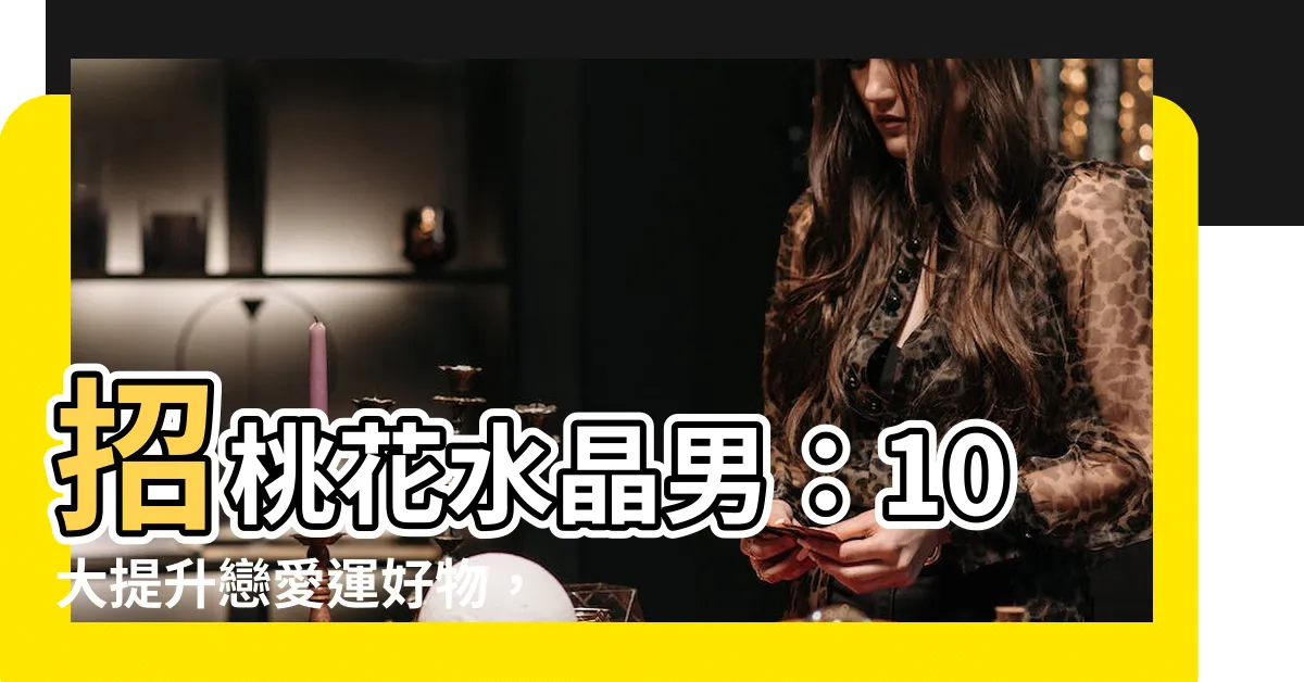 【招桃花水晶男】招桃花水晶男:10大提升戀愛運好物,讓你桃花朵朵開!