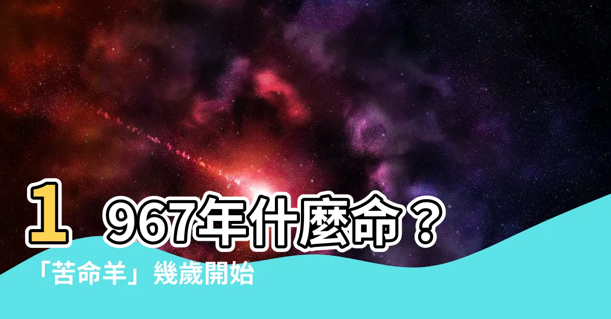 【1967年什麼命】1967年什麼命？「苦命羊」幾歲開始享福？晚年命運藏玄機