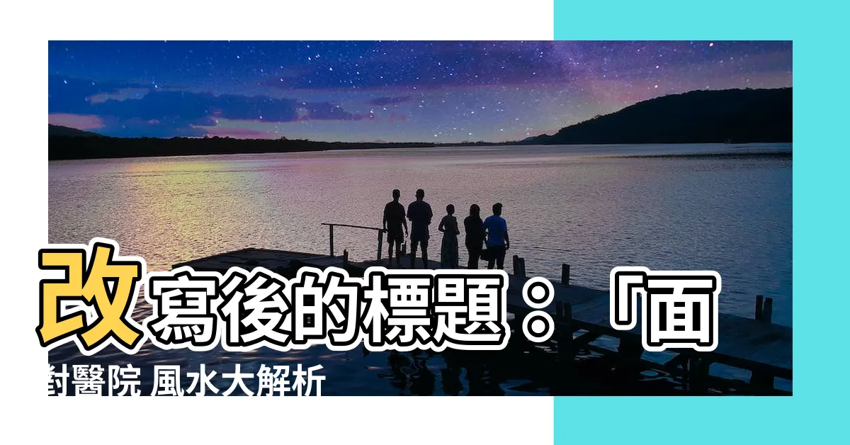 【面對醫院 風水】改寫後的標題：「面對醫院 風水大解析！你絕對不能錯過」